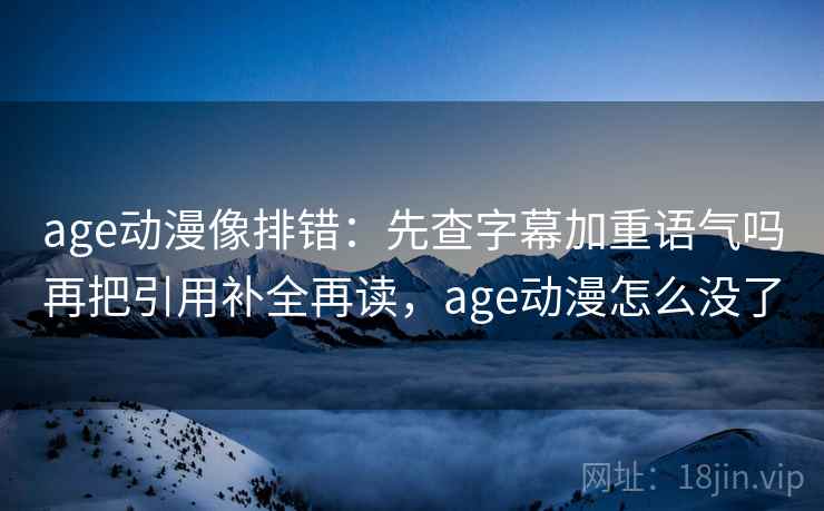 age动漫像排错：先查字幕加重语气吗再把引用补全再读，age动漫怎么没了