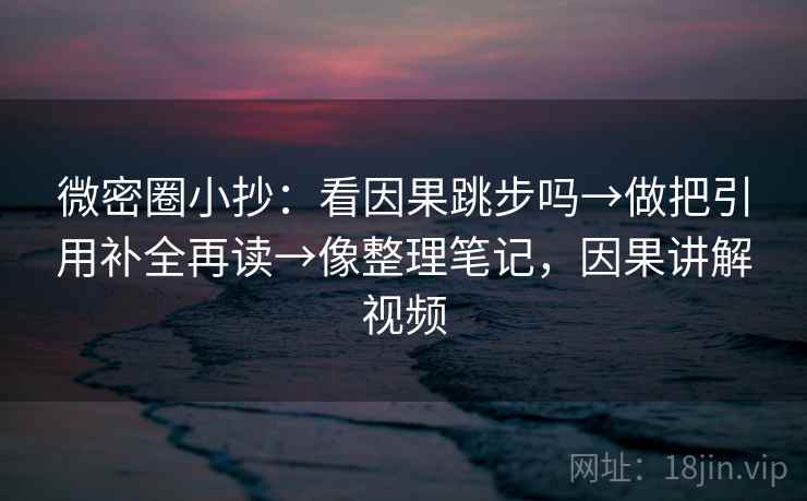 微密圈小抄:看因果跳步吗→做把引用补全再读→像整理笔记,因果讲解视频 微密圈小抄:看因果跳步吗→做把引用补全再读→像整理笔记,因果讲解视频