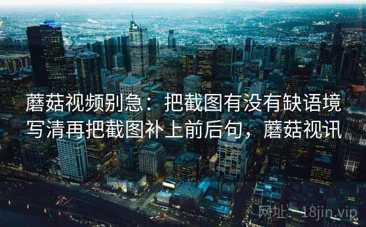 蘑菇视频别急:把截图有没有缺语境写清再把截图补上前后句,蘑菇视讯 蘑菇视频别急:把截图有没有缺语境写清再把截图补上前后句,蘑菇视讯
