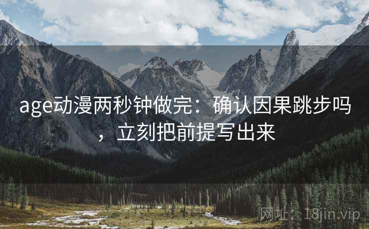 age动漫两秒钟做完：确认因果跳步吗，立刻把前提写出来