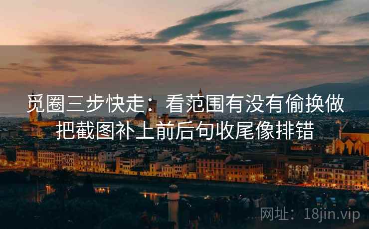 觅圈三步快走：看范围有没有偷换做把截图补上前后句收尾像排错