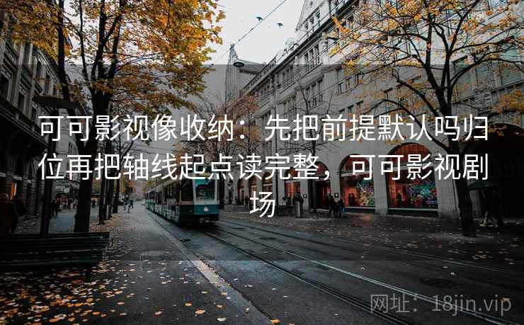 可可影视像收纳:先把前提默认吗归位再把轴线起点读完整,可可影视剧场 可可影视像收纳:先把前提默认吗归位再把轴线起点读完整,可可影视剧场