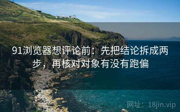 91浏览器想评论前：先把结论拆成两步，再核对对象有没有跑偏
