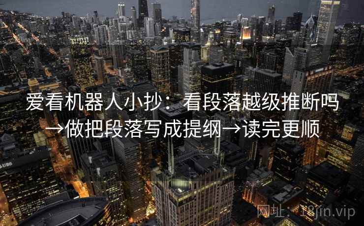爱看机器人小抄:看段落越级推断吗→做把段落写成提纲→读完更顺 爱看机器人小抄:看段落越级推断吗→做把段落写成提纲→读完更顺