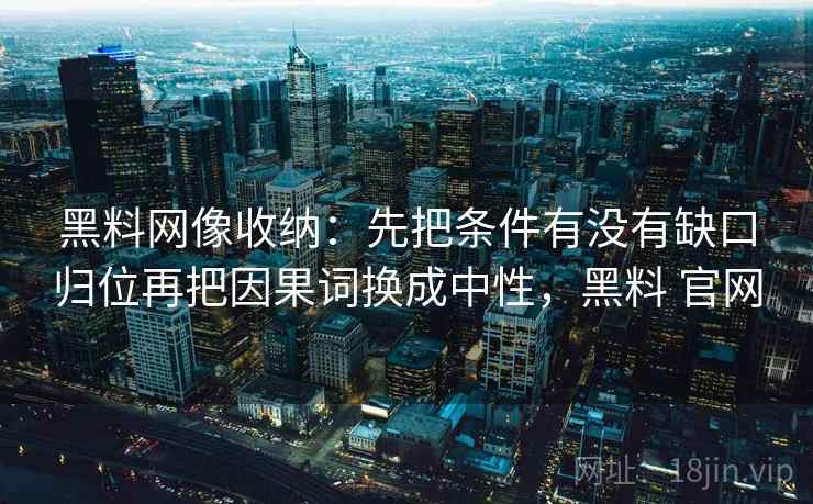 黑料网像收纳：先把条件有没有缺口归位再把因果词换成中性，黑料 官网
