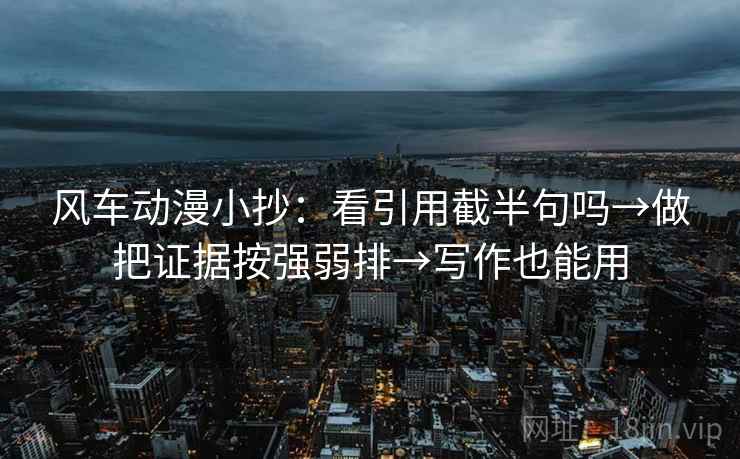 风车动漫小抄：看引用截半句吗→做把证据按强弱排→写作也能用