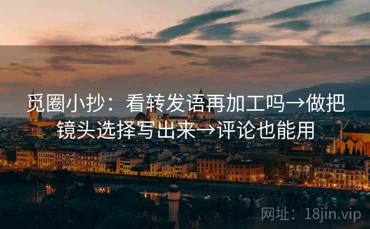 觅圈小抄：看转发语再加工吗→做把镜头选择写出来→评论也能用