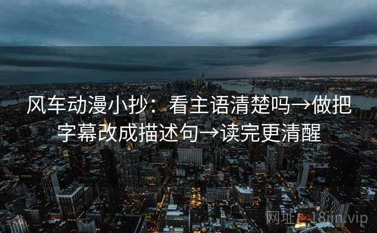 风车动漫小抄：看主语清楚吗→做把字幕改成描述句→读完更清醒