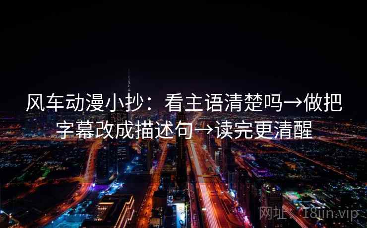 风车动漫小抄：看主语清楚吗→做把字幕改成描述句→读完更清醒