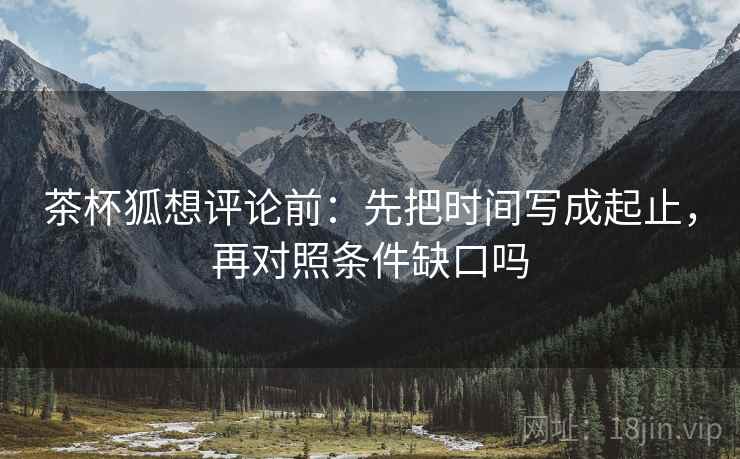 茶杯狐想评论前：先把时间写成起止，再对照条件缺口吗
