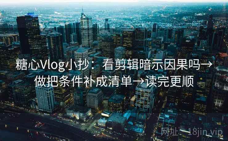 糖心Vlog小抄：看剪辑暗示因果吗→做把条件补成清单→读完更顺