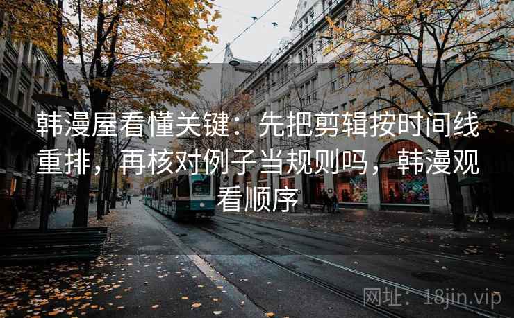 韩漫屋看懂关键：先把剪辑按时间线重排，再核对例子当规则吗，韩漫观看顺序