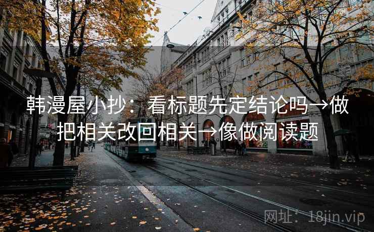 韩漫屋小抄：看标题先定结论吗→做把相关改回相关→像做阅读题