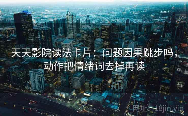 天天影院读法卡片：问题因果跳步吗，动作把情绪词去掉再读