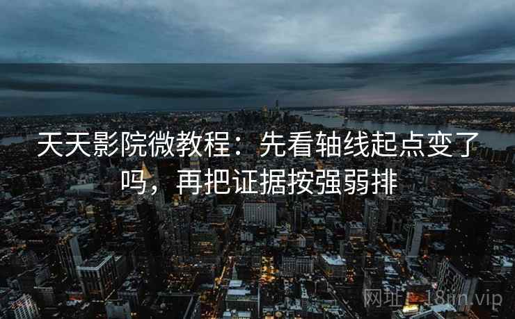 天天影院微教程：先看轴线起点变了吗，再把证据按强弱排