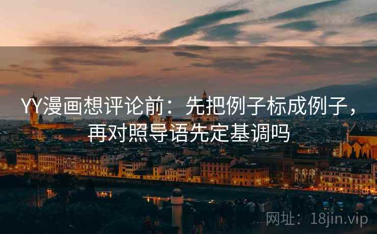 YY漫画想评论前：先把例子标成例子，再对照导语先定基调吗