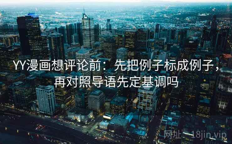 YY漫画想评论前：先把例子标成例子，再对照导语先定基调吗