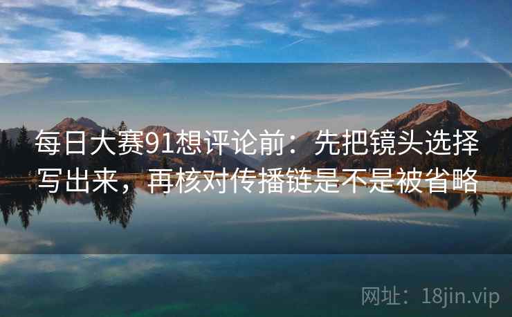 每日大赛91想评论前：先把镜头选择写出来，再核对传播链是不是被省略