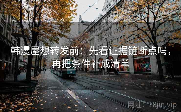 韩漫屋想转发前：先看证据链断点吗，再把条件补成清单