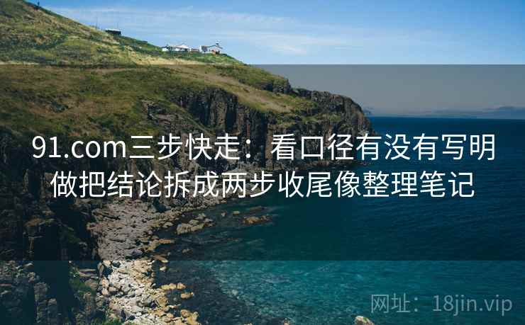 91.com三步快走：看口径有没有写明做把结论拆成两步收尾像整理笔记