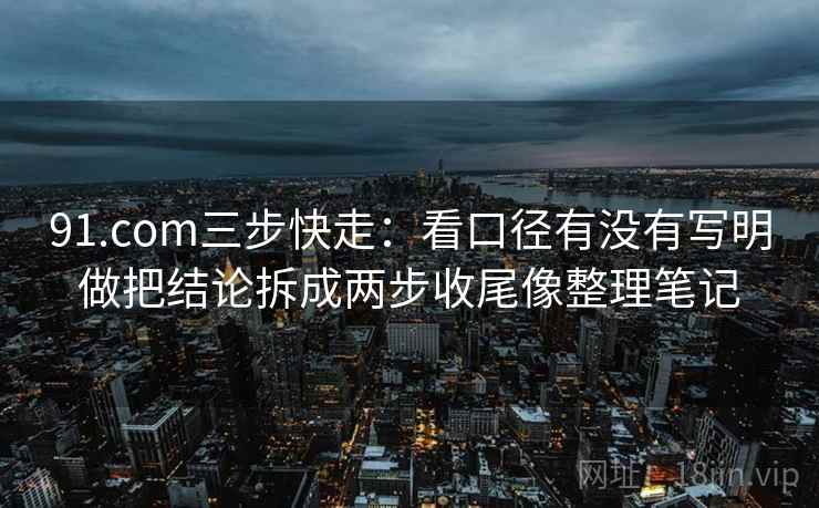 91.com三步快走：看口径有没有写明做把结论拆成两步收尾像整理笔记