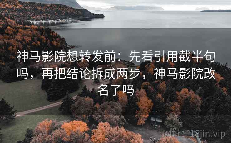 神马影院想转发前：先看引用截半句吗，再把结论拆成两步，神马影院改名了吗