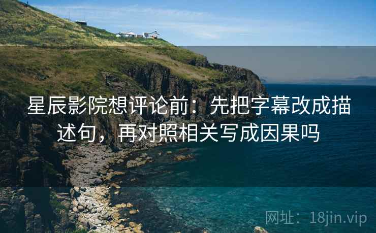 星辰影院想评论前：先把字幕改成描述句，再对照相关写成因果吗