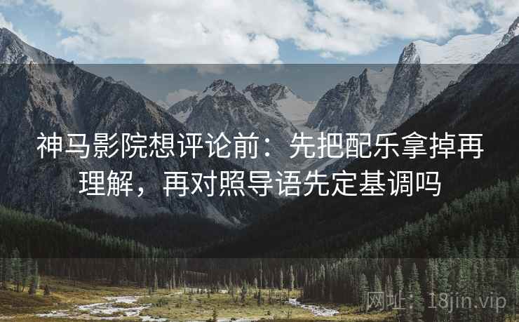 神马影院想评论前：先把配乐拿掉再理解，再对照导语先定基调吗