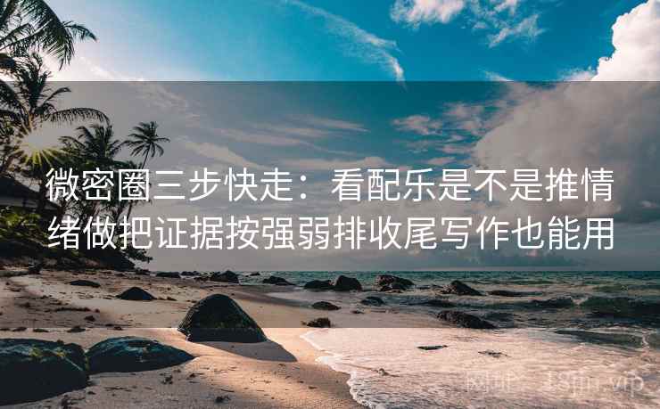 微密圈三步快走：看配乐是不是推情绪做把证据按强弱排收尾写作也能用