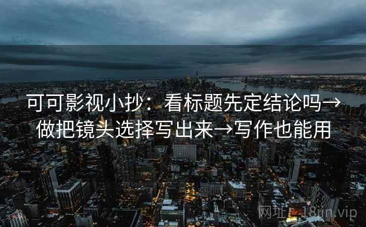 可可影视小抄：看标题先定结论吗→做把镜头选择写出来→写作也能用