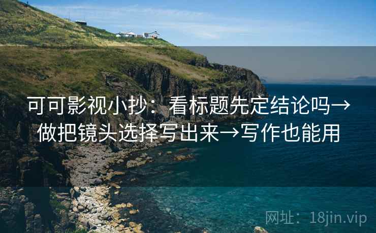 可可影视小抄：看标题先定结论吗→做把镜头选择写出来→写作也能用