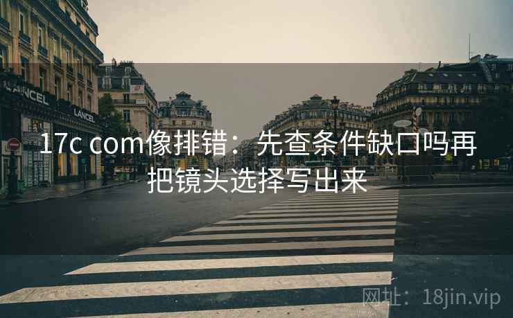 17c com像排错：先查条件缺口吗再把镜头选择写出来