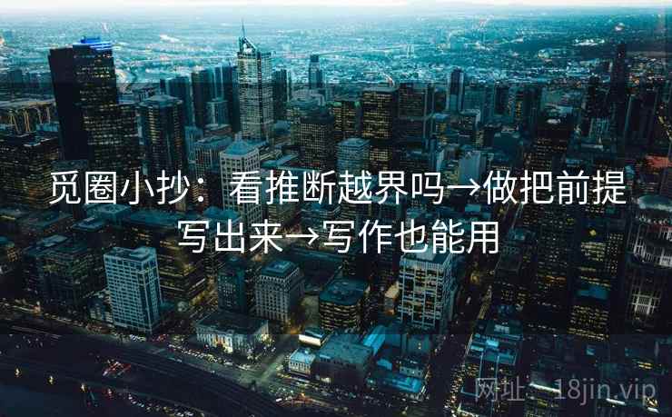 觅圈小抄：看推断越界吗→做把前提写出来→写作也能用