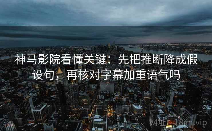神马影院看懂关键：先把推断降成假设句，再核对字幕加重语气吗