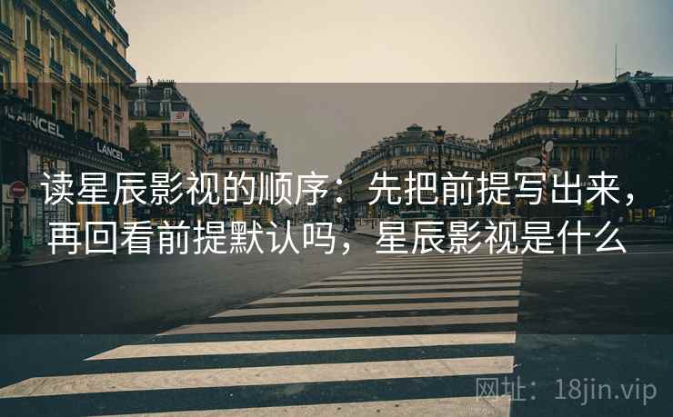 读星辰影视的顺序：先把前提写出来，再回看前提默认吗，星辰影视是什么