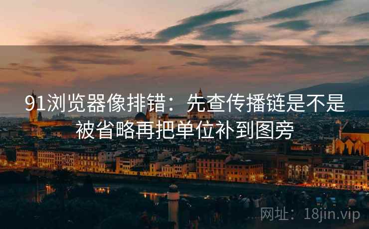 91浏览器像排错：先查传播链是不是被省略再把单位补到图旁
