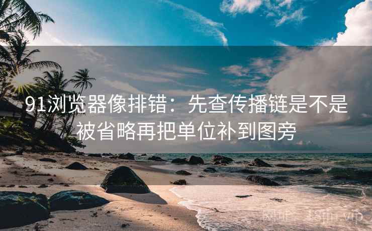 91浏览器像排错：先查传播链是不是被省略再把单位补到图旁