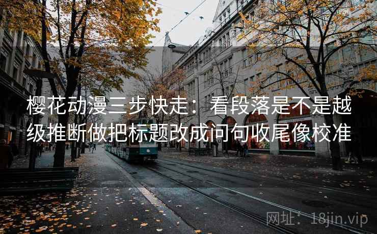 樱花动漫三步快走：看段落是不是越级推断做把标题改成问句收尾像校准
