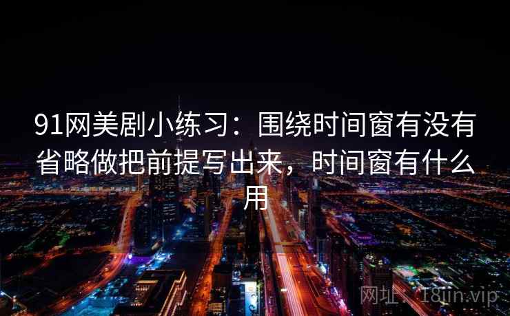 91网美剧小练习：围绕时间窗有没有省略做把前提写出来，时间窗有什么用