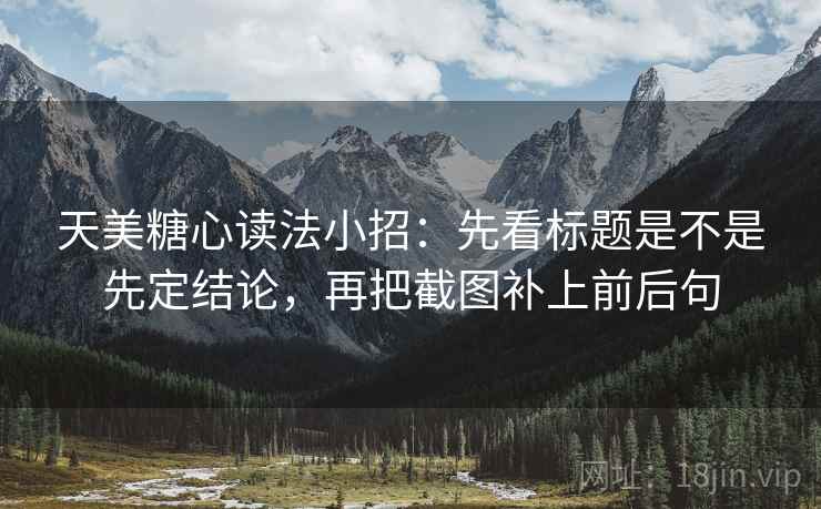 天美糖心读法小招：先看标题是不是先定结论，再把截图补上前后句