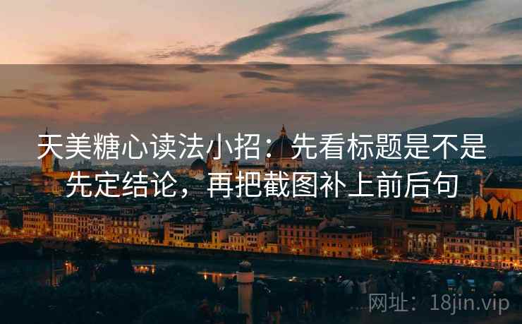 天美糖心读法小招：先看标题是不是先定结论，再把截图补上前后句