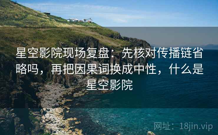 星空影院现场复盘：先核对传播链省略吗，再把因果词换成中性，什么是星空影院