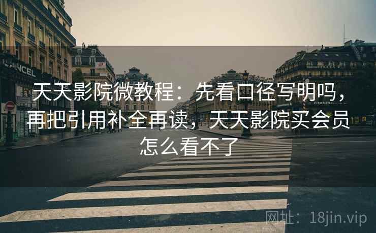 天天影院微教程：先看口径写明吗，再把引用补全再读，天天影院买会员怎么看不了
