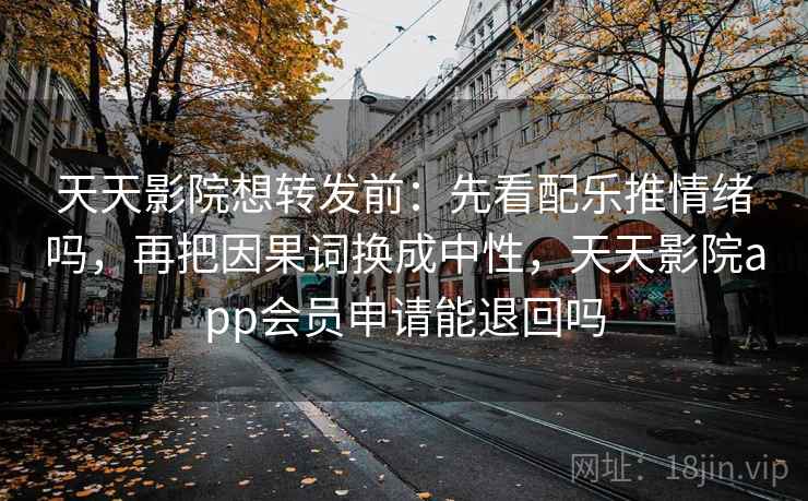 天天影院想转发前：先看配乐推情绪吗，再把因果词换成中性，天天影院app会员申请能退回吗
