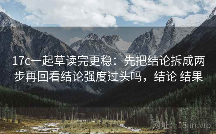 17c一起草读完更稳：先把结论拆成两步再回看结论强度过头吗，结论 结果