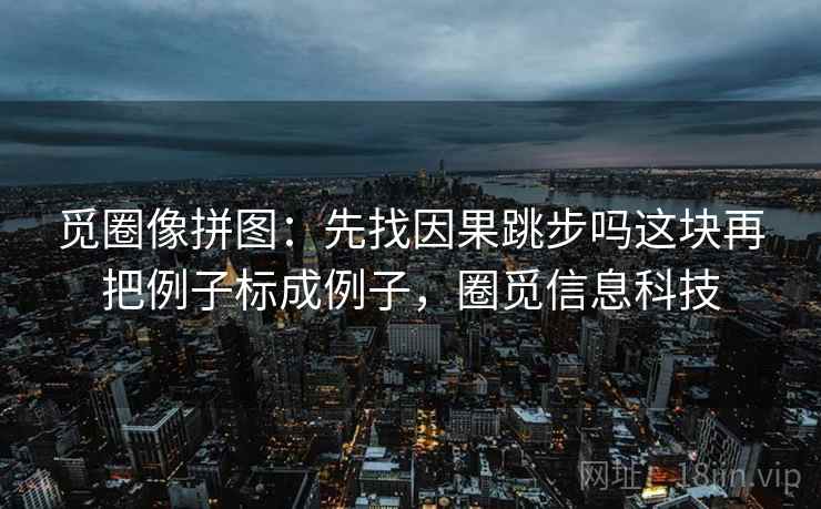 觅圈像拼图：先找因果跳步吗这块再把例子标成例子，圈觅信息科技