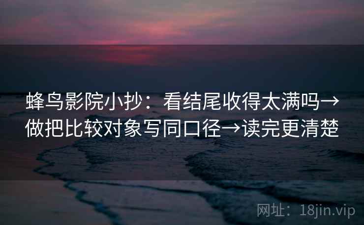 蜂鸟影院小抄：看结尾收得太满吗→做把比较对象写同口径→读完更清楚
