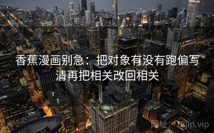 香蕉漫画别急：把对象有没有跑偏写清再把相关改回相关