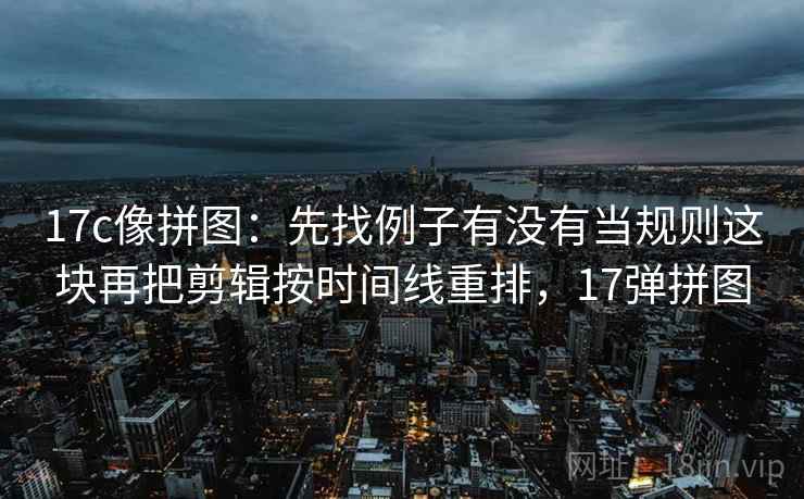 17c像拼图：先找例子有没有当规则这块再把剪辑按时间线重排，17弹拼图