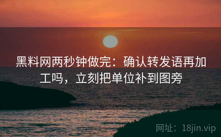 黑料网两秒钟做完：确认转发语再加工吗，立刻把单位补到图旁